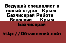 Ведущий специалист в новый отдел - Крым, Бахчисарай Работа » Вакансии   . Крым,Бахчисарай